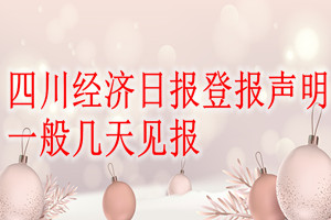 四川經(jīng)濟(jì)日?qǐng)?bào)登報(bào)聲明一般幾天見(jiàn)報(bào)？