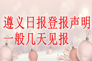 遵義日?qǐng)?bào)登報(bào)聲明一般幾天見(jiàn)報(bào)？
