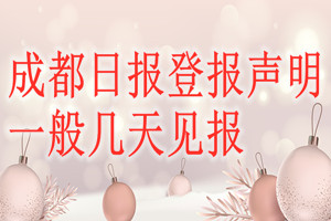 成都日?qǐng)?bào)登報(bào)聲明一般幾天見報(bào)？