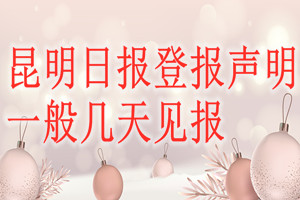 昆明日報(bào)登報(bào)聲明一般幾天見報(bào)？