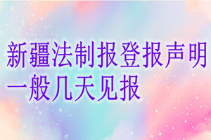 新疆法制報(bào)登報(bào)聲明一般幾天見報(bào)？