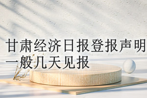 甘肅經(jīng)濟(jì)日報(bào)登報(bào)聲明一般幾天見報(bào)？