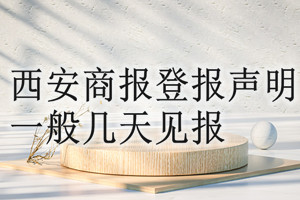 西安商報(bào)登報(bào)聲明一般幾天見(jiàn)報(bào)？