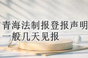 青海法制報(bào)登報(bào)聲明一般幾天見報(bào)？