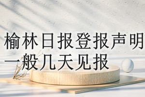 榆林日報登報聲明一般幾天見報？