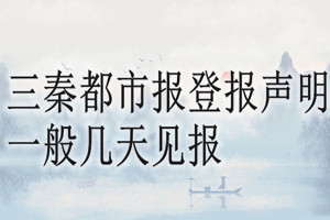 三秦都市報(bào)登報(bào)聲明一般幾天見(jiàn)報(bào)？