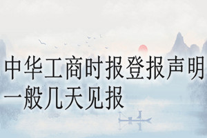 中華工商時(shí)報(bào)登報(bào)聲明一般幾天見(jiàn)報(bào)？