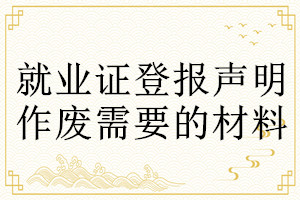 就業(yè)證登報聲明作廢需要的材料
