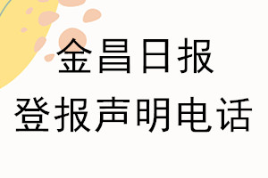 金昌日?qǐng)?bào)登報(bào)電話_金昌日?qǐng)?bào)登報(bào)聲明電話