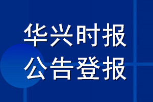 華興時(shí)報(bào)公告登報(bào)_華興時(shí)報(bào)公告登報(bào)電話(huà)