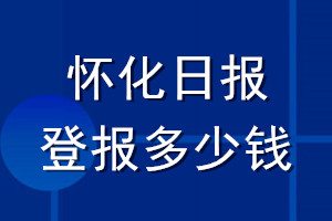 懷化日?qǐng)?bào)登報(bào)多少錢_懷化日?qǐng)?bào)登報(bào)掛失費(fèi)用