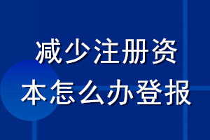 減少注冊(cè)資本怎么辦登報(bào)